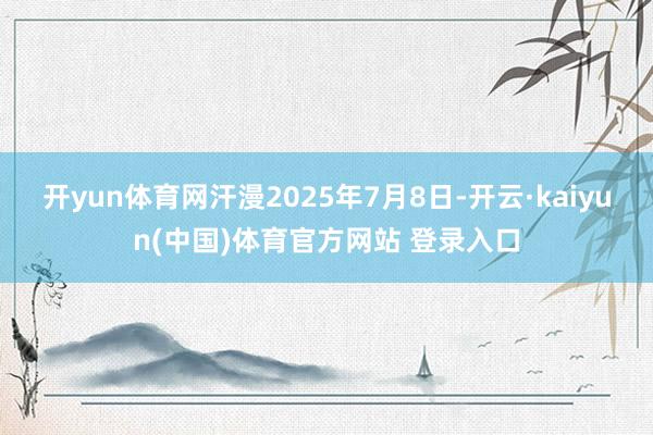 开yun体育网汗漫2025年7月8日-开云·kaiyun(中国)体育官方网站 登录入口