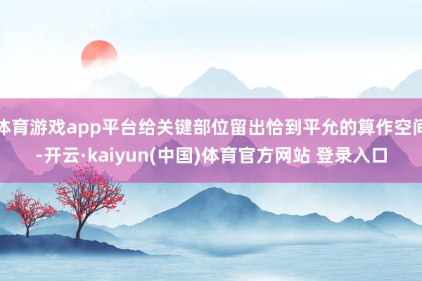 体育游戏app平台给关键部位留出恰到平允的算作空间-开云·kaiyun(中国)体育官方网站 登录入口