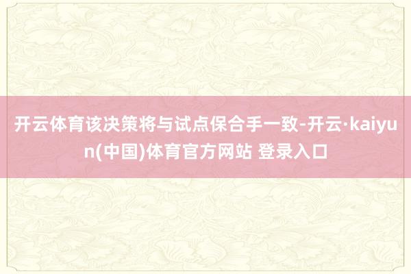 开云体育该决策将与试点保合手一致-开云·kaiyun(中国)体育官方网站 登录入口