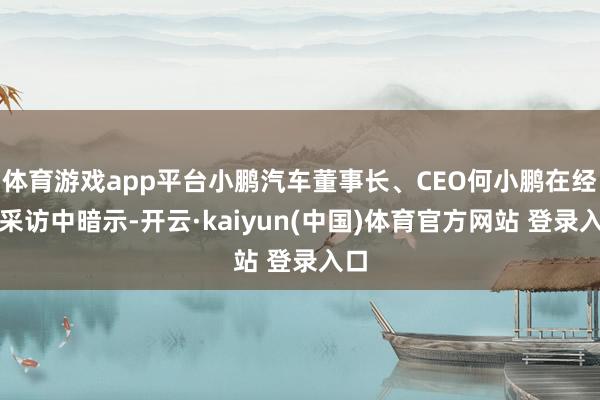 体育游戏app平台小鹏汽车董事长、CEO何小鹏在经受采访中暗示-开云·kaiyun(中国)体育官方网站 登录入口