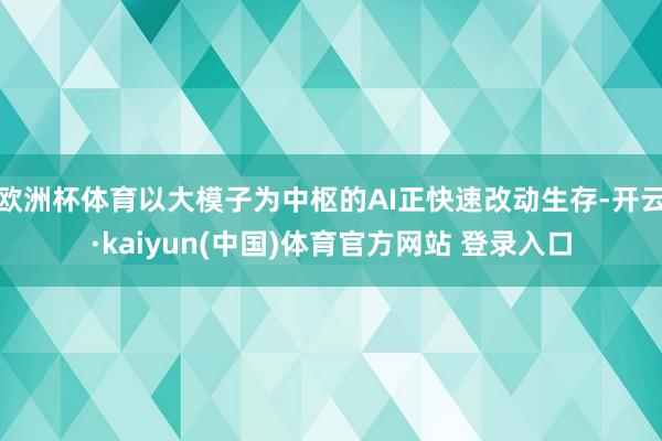 欧洲杯体育以大模子为中枢的AI正快速改动生存-开云·kaiyun(中国)体育官方网站 登录入口