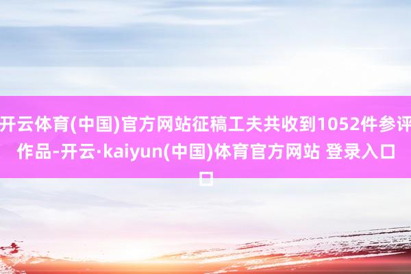 开云体育(中国)官方网站征稿工夫共收到1052件参评作品-开云·kaiyun(中国)体育官方网站 登录入口
