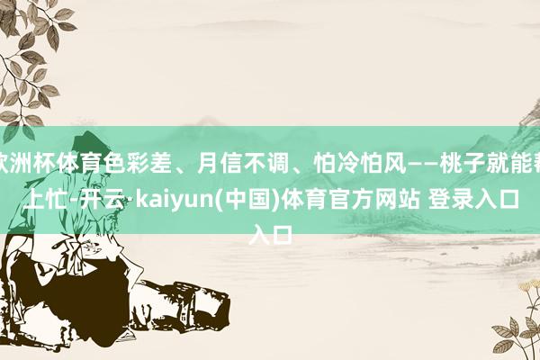 欧洲杯体育色彩差、月信不调、怕冷怕风——桃子就能帮上忙-开云·kaiyun(中国)体育官方网站 登录入口