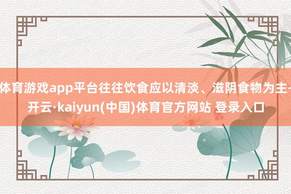 体育游戏app平台往往饮食应以清淡、滋阴食物为主-开云·kaiyun(中国)体育官方网站 登录入口