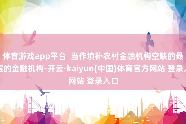 体育游戏app平台  当作填补农村金融机构空缺的最下层的金融机构-开云·kaiyun(中国)体育官方网站 登录入口
