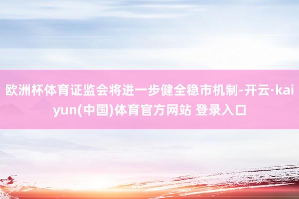 欧洲杯体育证监会将进一步健全稳市机制-开云·kaiyun(中国)体育官方网站 登录入口