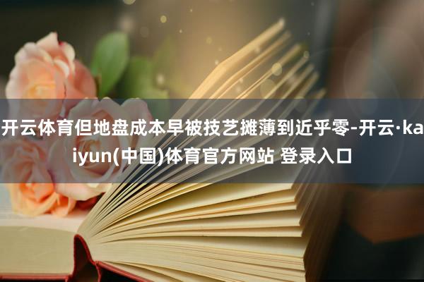 开云体育但地盘成本早被技艺摊薄到近乎零-开云·kaiyun(中国)体育官方网站 登录入口
