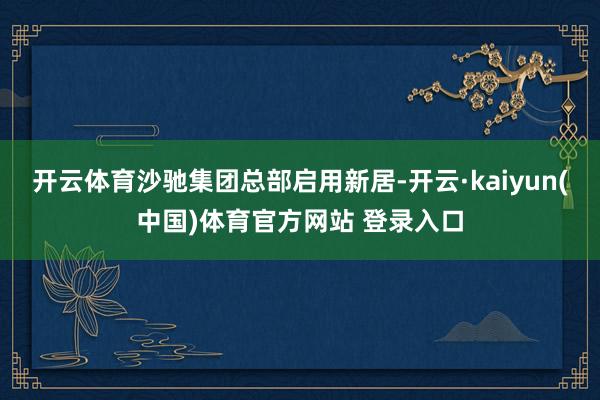 开云体育沙驰集团总部启用新居-开云·kaiyun(中国)体育官方网站 登录入口