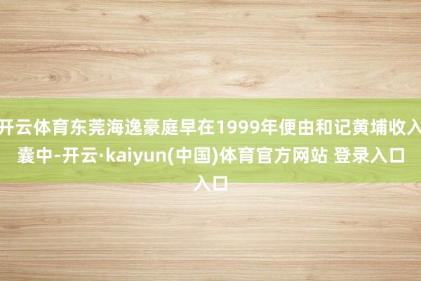 开云体育东莞海逸豪庭早在1999年便由和记黄埔收入囊中-开云·kaiyun(中国)体育官方网站 登录入口
