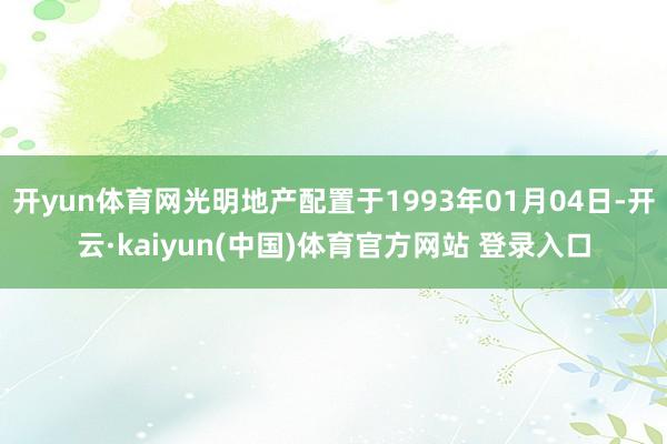 开yun体育网光明地产配置于1993年01月04日-开云·kaiyun(中国)体育官方网站 登录入口