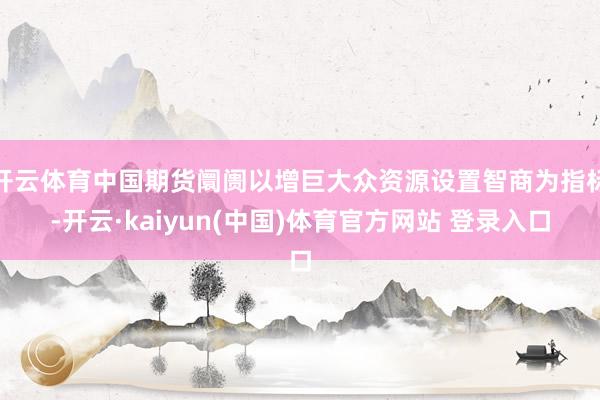 开云体育中国期货阛阓以增巨大众资源设置智商为指标-开云·kaiyun(中国)体育官方网站 登录入口