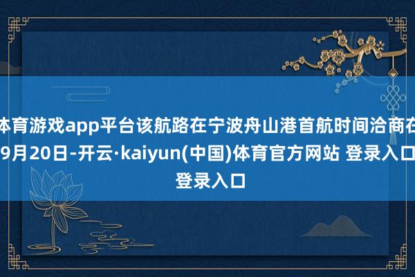 体育游戏app平台该航路在宁波舟山港首航时间洽商在9月20日-开云·kaiyun(中国)体育官方网站 登录入口