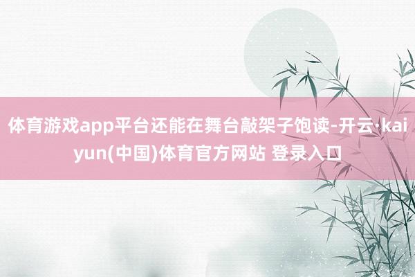 体育游戏app平台还能在舞台敲架子饱读-开云·kaiyun(中国)体育官方网站 登录入口