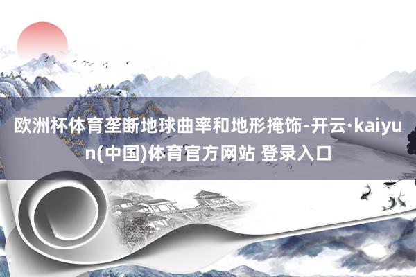 欧洲杯体育垄断地球曲率和地形掩饰-开云·kaiyun(中国)体育官方网站 登录入口