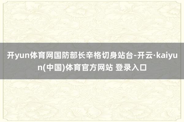 开yun体育网国防部长辛格切身站台-开云·kaiyun(中国)体育官方网站 登录入口