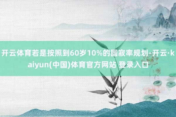 开云体育若是按照到60岁10%的圆寂率规划-开云·kaiyun(中国)体育官方网站 登录入口