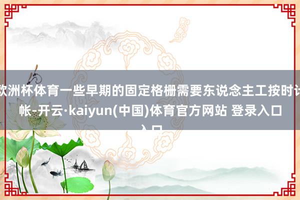 欧洲杯体育一些早期的固定格栅需要东说念主工按时计帐-开云·kaiyun(中国)体育官方网站 登录入口