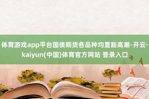 体育游戏app平台国债期货各品种均显豁高潮-开云·kaiyun(中国)体育官方网站 登录入口