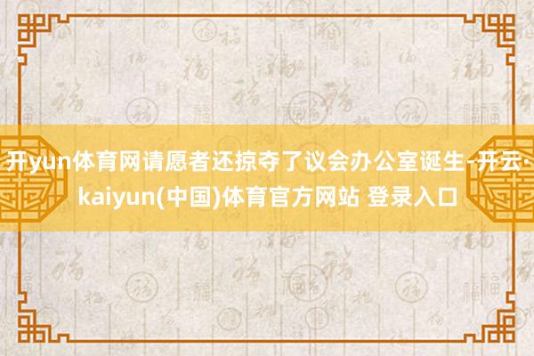 开yun体育网请愿者还掠夺了议会办公室诞生-开云·kaiyun(中国)体育官方网站 登录入口