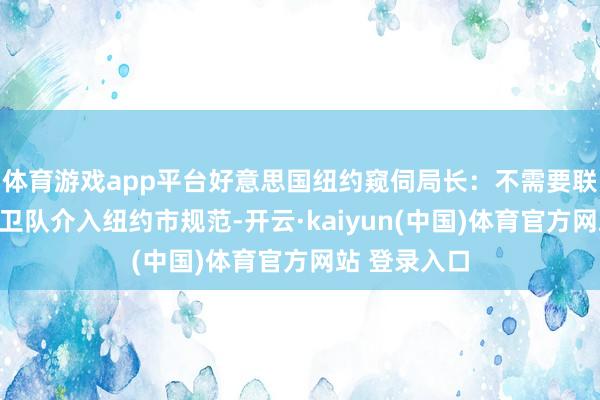 体育游戏app平台好意思国纽约窥伺局长：不需要联邦或国民警卫队介入纽约市规范-开云·kaiyun(中国)体育官方网站 登录入口