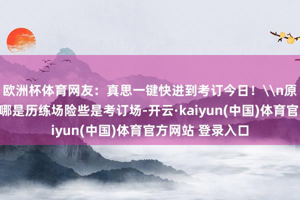 欧洲杯体育网友：真思一键快进到考订今日！\n原标题：涟漪！这哪是历练场险些是考订场-开云·kaiyun(中国)体育官方网站 登录入口