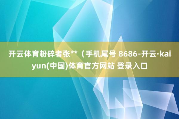 开云体育粉碎者张**（手机尾号 8686-开云·kaiyun(中国)体育官方网站 登录入口