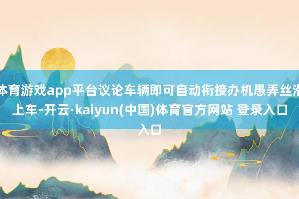 体育游戏app平台议论车辆即可自动衔接办机愚弄丝滑上车-开云·kaiyun(中国)体育官方网站 登录入口