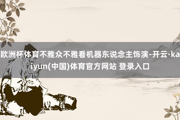欧洲杯体育不雅众不雅看机器东说念主饰演-开云·kaiyun(中国)体育官方网站 登录入口