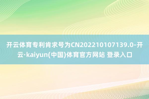 开云体育专利肯求号为CN202210107139.0-开云·kaiyun(中国)体育官方网站 登录入口