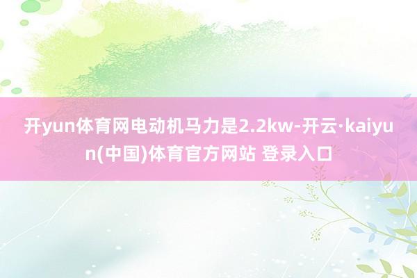 开yun体育网电动机马力是2.2kw-开云·kaiyun(中国)体育官方网站 登录入口