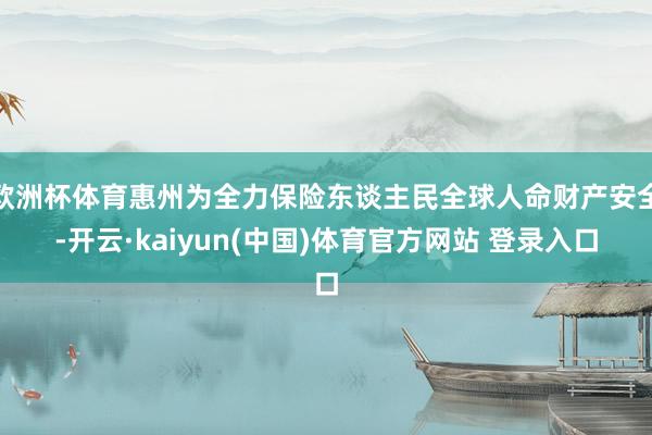 欧洲杯体育惠州为全力保险东谈主民全球人命财产安全-开云·kaiyun(中国)体育官方网站 登录入口