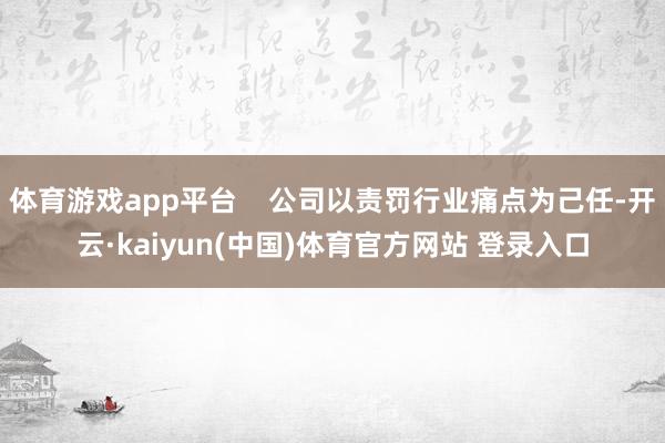 体育游戏app平台    公司以责罚行业痛点为己任-开云·kaiyun(中国)体育官方网站 登录入口