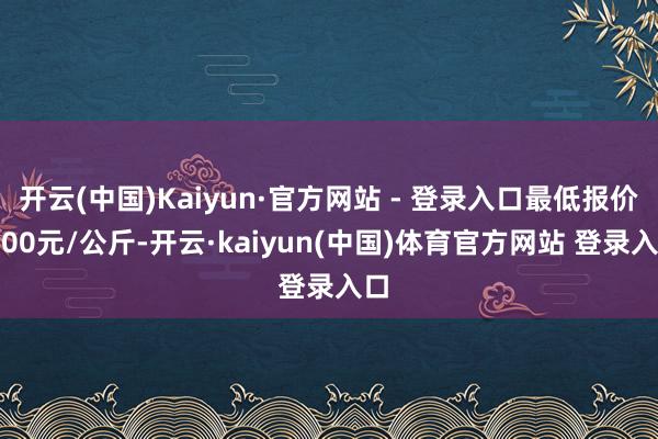 开云(中国)Kaiyun·官方网站 - 登录入口最低报价7.00元/公斤-开云·kaiyun(中国)体育官方网站 登录入口