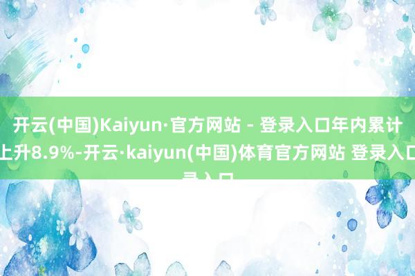 开云(中国)Kaiyun·官方网站 - 登录入口年内累计上升8.9%-开云·kaiyun(中国)体育官方网站 登录入口