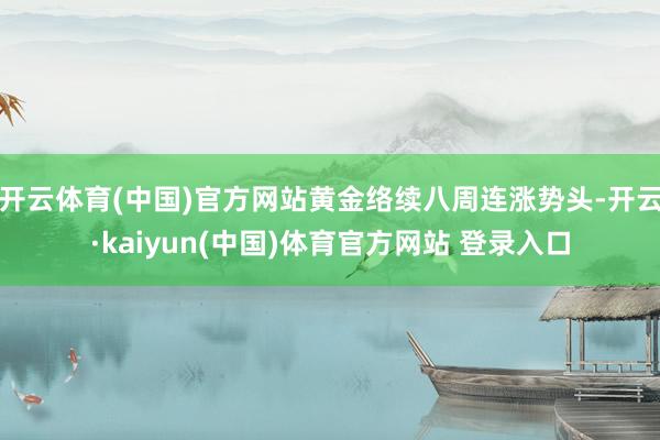 开云体育(中国)官方网站黄金络续八周连涨势头-开云·kaiyun(中国)体育官方网站 登录入口
