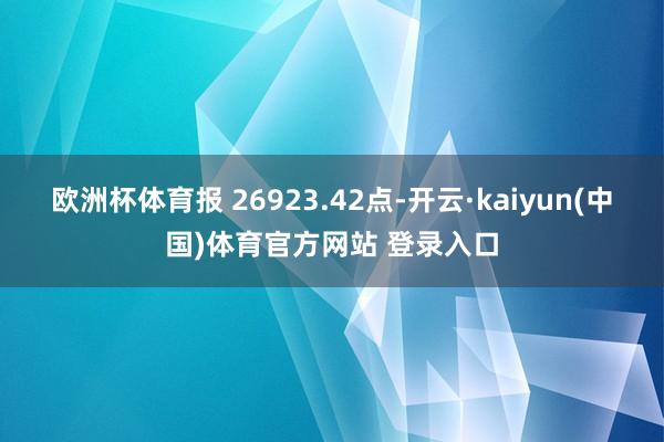 欧洲杯体育报 26923.42点-开云·kaiyun(中国)体育官方网站 登录入口