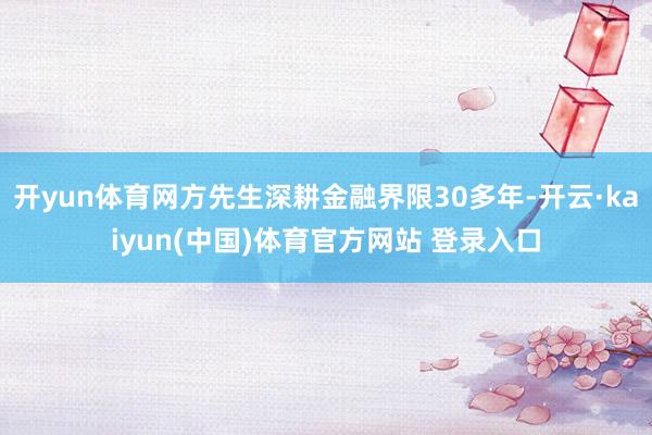 开yun体育网方先生深耕金融界限30多年-开云·kaiyun(中国)体育官方网站 登录入口