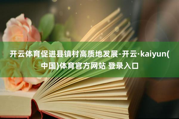 开云体育促进县镇村高质地发展-开云·kaiyun(中国)体育官方网站 登录入口