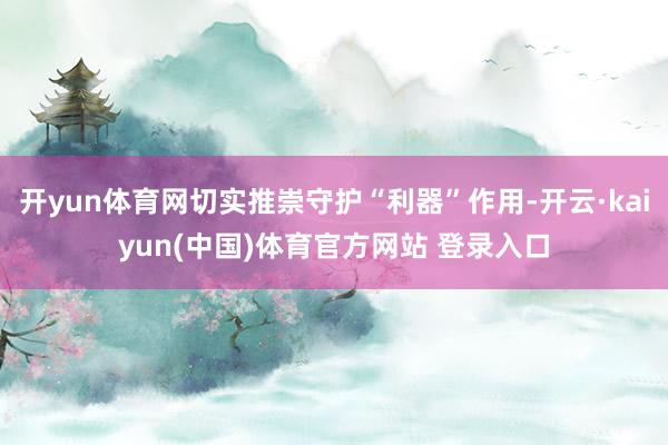 开yun体育网切实推崇守护“利器”作用-开云·kaiyun(中国)体育官方网站 登录入口