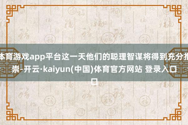 体育游戏app平台这一天他们的聪理智谋将得到充分推崇-开云·kaiyun(中国)体育官方网站 登录入口