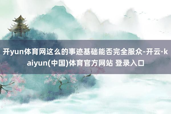 开yun体育网这么的事迹基础能否完全服众-开云·kaiyun(中国)体育官方网站 登录入口