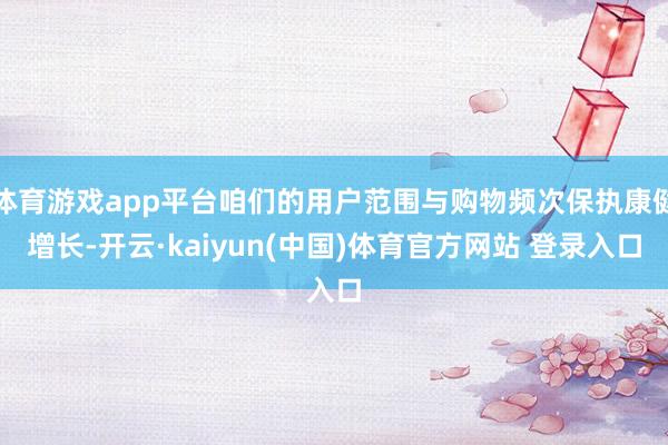 体育游戏app平台咱们的用户范围与购物频次保执康健增长-开云·kaiyun(中国)体育官方网站 登录入口