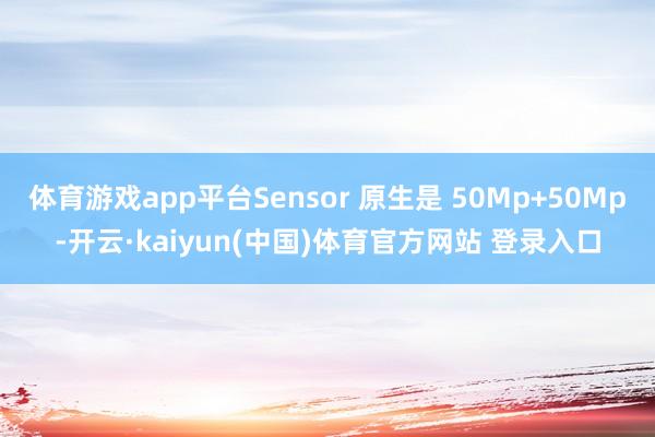体育游戏app平台Sensor 原生是 50Mp+50Mp-开云·kaiyun(中国)体育官方网站 登录入口