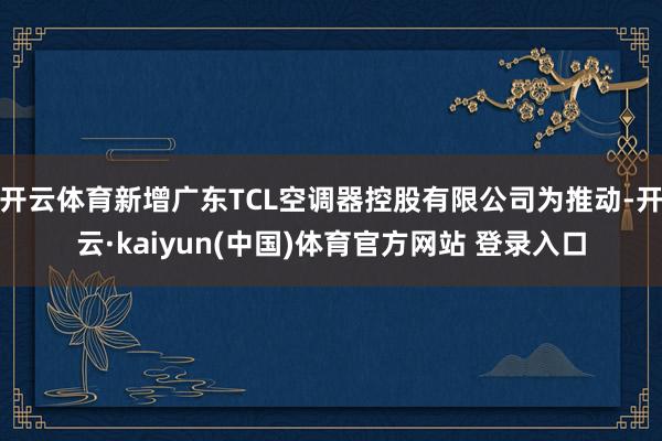 开云体育新增广东TCL空调器控股有限公司为推动-开云·kaiyun(中国)体育官方网站 登录入口