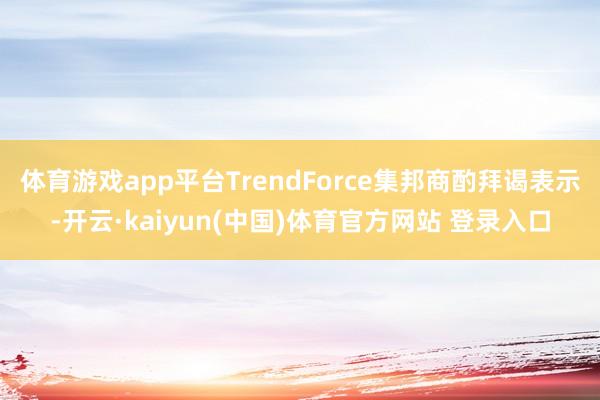 体育游戏app平台TrendForce集邦商酌拜谒表示-开云·kaiyun(中国)体育官方网站 登录入口