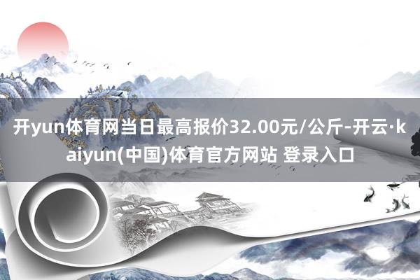 开yun体育网当日最高报价32.00元/公斤-开云·kaiyun(中国)体育官方网站 登录入口
