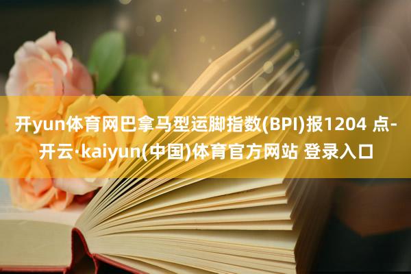 开yun体育网巴拿马型运脚指数(BPI)报1204 点-开云·kaiyun(中国)体育官方网站 登录入口
