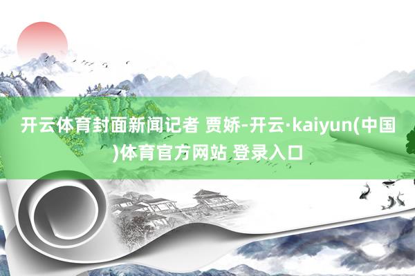 开云体育封面新闻记者 贾娇-开云·kaiyun(中国)体育官方网站 登录入口