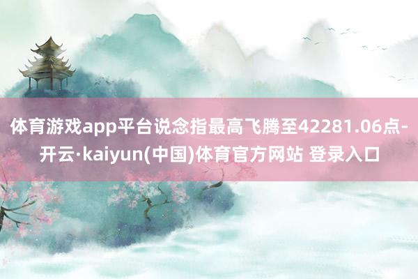 体育游戏app平台说念指最高飞腾至42281.06点-开云·kaiyun(中国)体育官方网站 登录入口