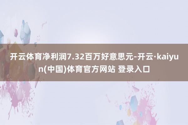 开云体育净利润7.32百万好意思元-开云·kaiyun(中国)体育官方网站 登录入口